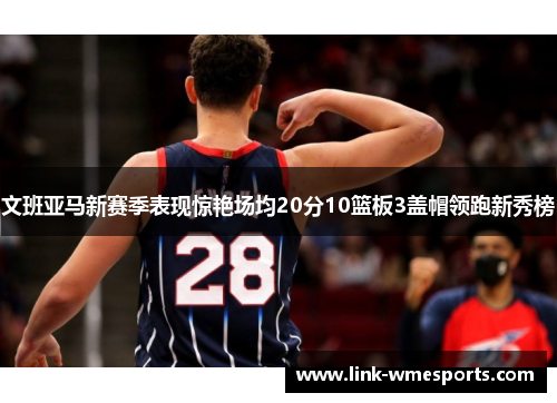 文班亚马新赛季表现惊艳场均20分10篮板3盖帽领跑新秀榜