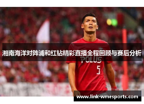 湘南海洋对阵浦和红钻精彩直播全程回顾与赛后分析