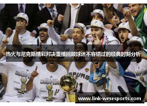 热火与尼克斯精彩对决重播回顾球迷不容错过的经典时刻分析