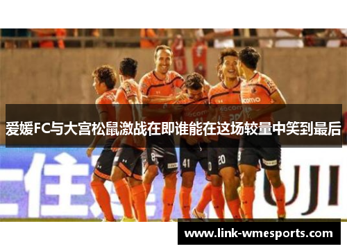 爱媛FC与大宫松鼠激战在即谁能在这场较量中笑到最后